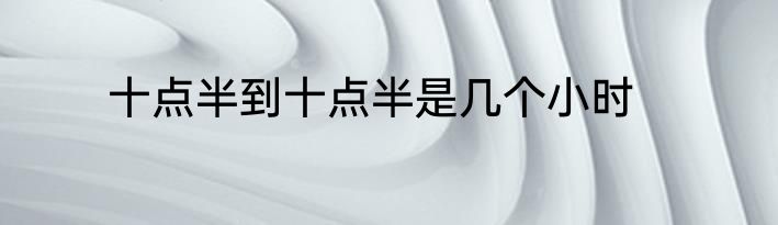 十点半到十点半是几个小时