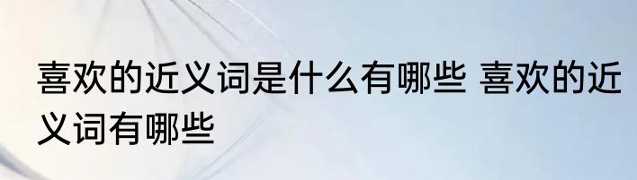 喜欢的近义词是什么有哪些 喜欢的近义词有哪些