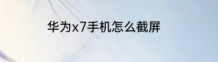 华为x7手机怎么截屏