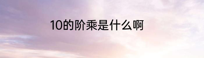 10的阶乘是什么啊