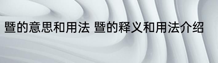 暨的意思和用法 暨的释义和用法介绍