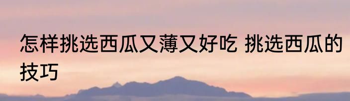 怎样挑选西瓜又薄又好吃 挑选西瓜的技巧