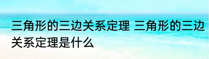 三角形的三边关系定理 三角形的三边关系定理是什么