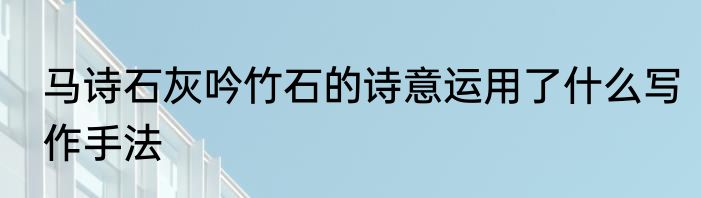马诗石灰吟竹石的诗意运用了什么写作手法