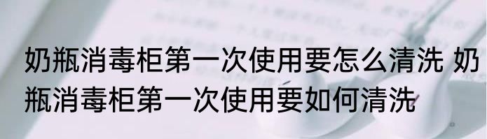 奶瓶消毒柜第一次使用要怎么清洗 奶瓶消毒柜第一次使用要如何清洗
