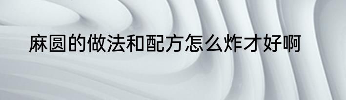 麻圆的做法和配方怎么炸才好啊