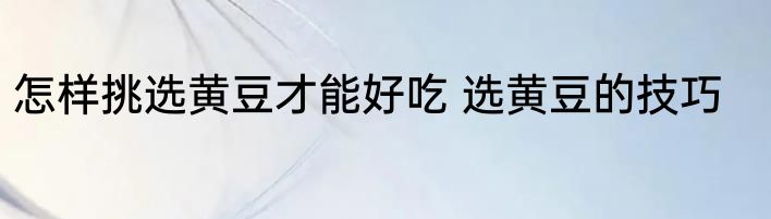 怎样挑选黄豆才能好吃 选黄豆的技巧