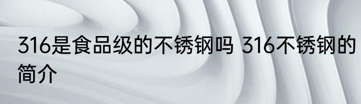 316是食品级的不锈钢吗 316不锈钢的简介