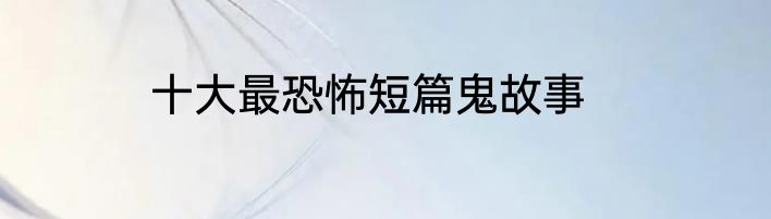 十大最恐怖短篇鬼故事