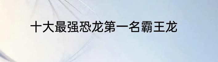 十大最强恐龙第一名霸王龙