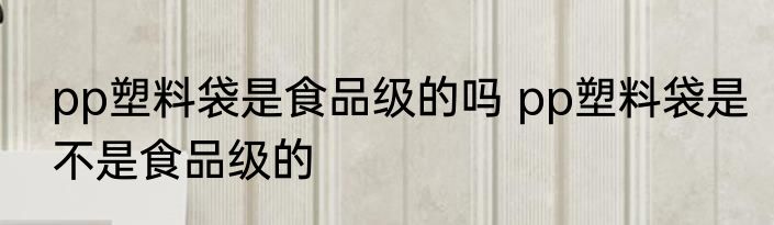 pp塑料袋是食品级的吗 pp塑料袋是不是食品级的