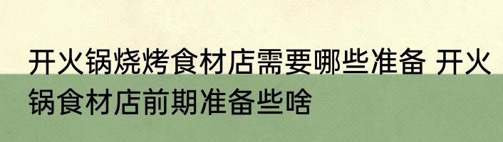 开火锅烧烤食材店需要哪些准备 开火锅食材店前期准备些啥