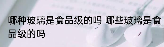 哪种玻璃是食品级的吗 哪些玻璃是食品级的吗