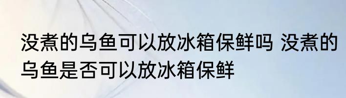 没煮的乌鱼可以放冰箱保鲜吗 没煮的乌鱼是否可以放冰箱保鲜