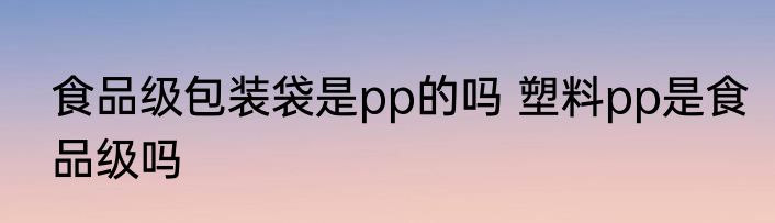 食品级包装袋是pp的吗 塑料pp是食品级吗