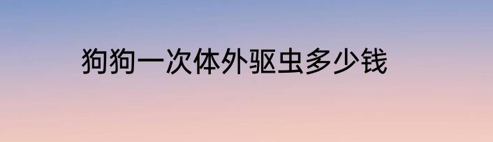 狗狗一次体外驱虫多少钱