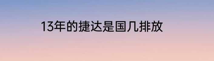 13年的捷达是国几排放