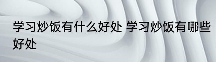学习炒饭有什么好处 学习炒饭有哪些好处