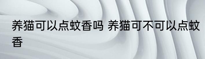 养猫可以点蚊香吗 养猫可不可以点蚊香
