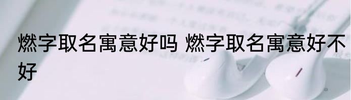燃字取名寓意好吗 燃字取名寓意好不好