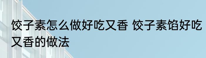 饺子素怎么做好吃又香 饺子素馅好吃又香的做法