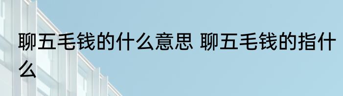 聊五毛钱的什么意思 聊五毛钱的指什么
