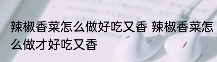 辣椒香菜怎么做好吃又香 辣椒香菜怎么做才好吃又香