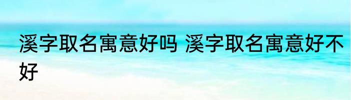 溪字取名寓意好吗 溪字取名寓意好不好