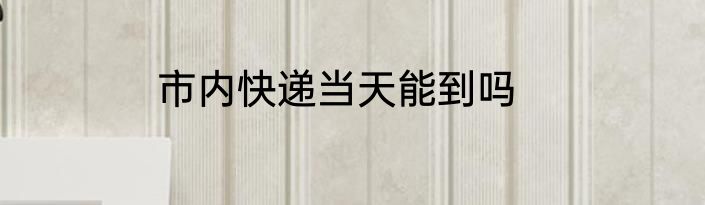 市内快递当天能到吗