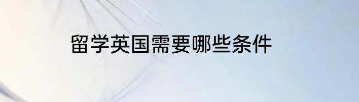 留学英国需要哪些条件