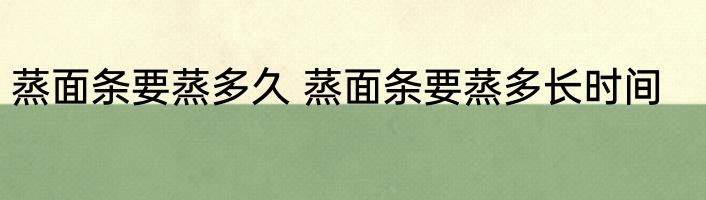 蒸面条要蒸多久 蒸面条要蒸多长时间