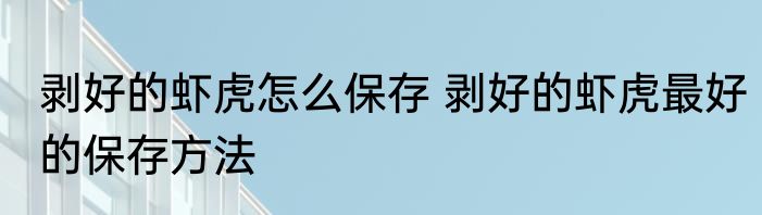 剥好的虾虎怎么保存 剥好的虾虎最好的保存方法