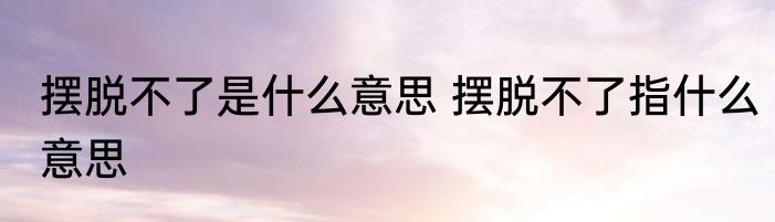 摆脱不了是什么意思 摆脱不了指什么意思