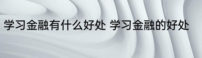 学习金融有什么好处 学习金融的好处