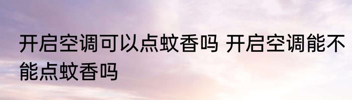 开启空调可以点蚊香吗 开启空调能不能点蚊香吗