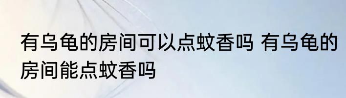 有乌龟的房间可以点蚊香吗 有乌龟的房间能点蚊香吗