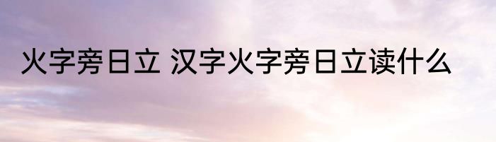 火字旁日立 汉字火字旁日立读什么