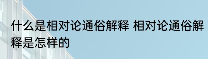 什么是相对论通俗解释 相对论通俗解释是怎样的