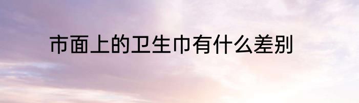 市面上的卫生巾有什么差别