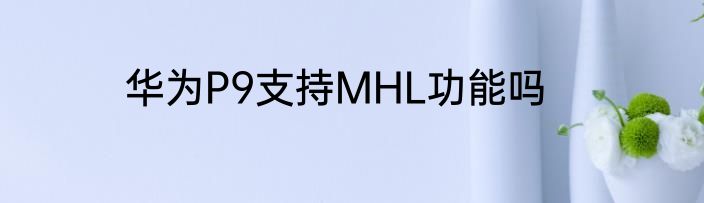 华为P9支持MHL功能吗