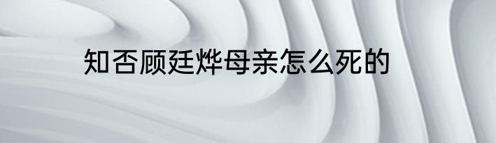 知否顾廷烨母亲怎么死的