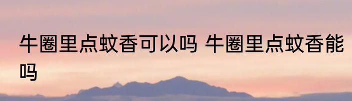 牛圈里点蚊香可以吗 牛圈里点蚊香能吗