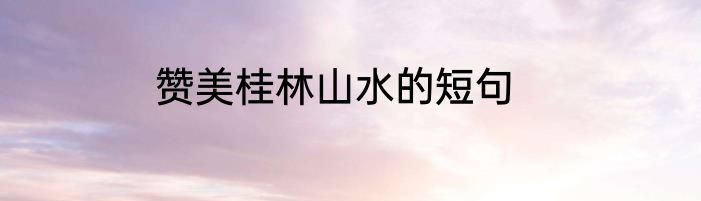 赞美桂林山水的短句