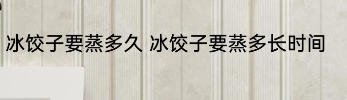 冰饺子要蒸多久 冰饺子要蒸多长时间