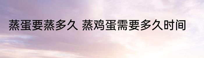 蒸蛋要蒸多久 蒸鸡蛋需要多久时间