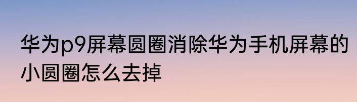 华为p9屏幕圆圈消除华为手机屏幕的小圆圈怎么去掉
