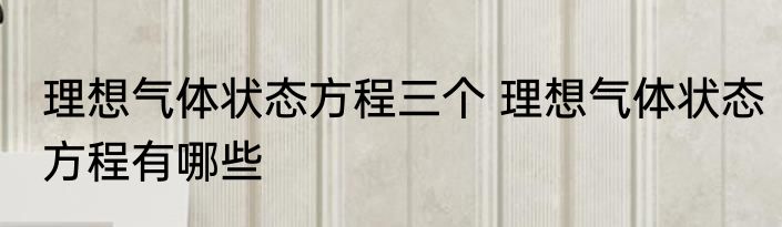 理想气体状态方程三个 理想气体状态方程有哪些