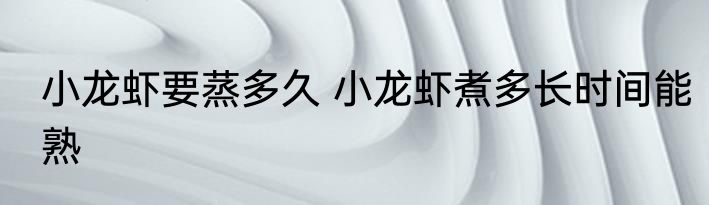小龙虾要蒸多久 小龙虾煮多长时间能熟