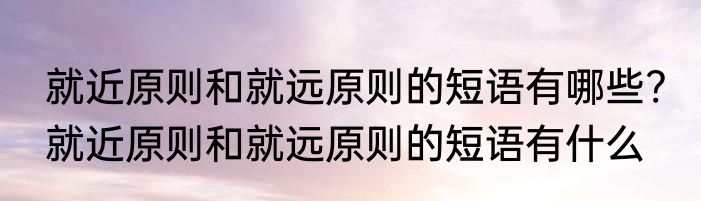就近原则和就远原则的短语有哪些? 就近原则和就远原则的短语有什么
