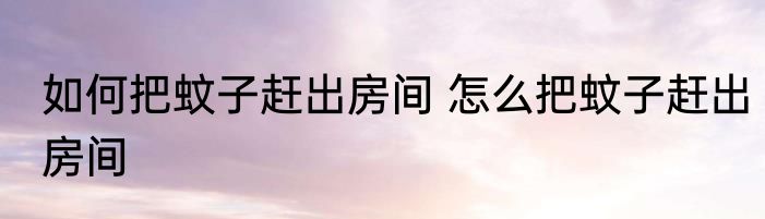 如何把蚊子赶出房间 怎么把蚊子赶出房间
